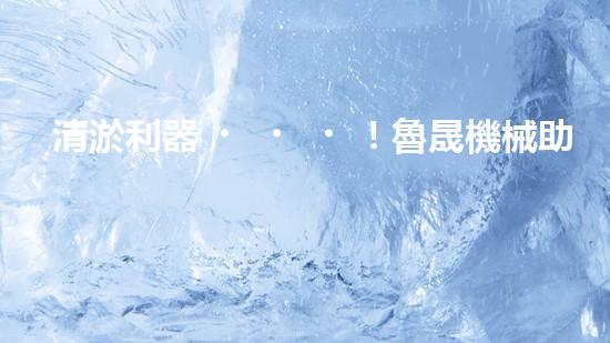 清淤利器！魯晟機械助您輕松解決管道堵塞難題？